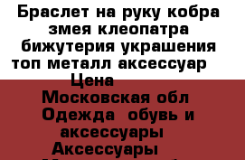 Браслет на руку кобра змея клеопатра бижутерия украшения топ металл аксессуар 46 › Цена ­ 1 500 - Московская обл. Одежда, обувь и аксессуары » Аксессуары   . Московская обл.